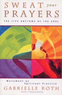 Gabrielle Roth - Sweat Your Prayers: The Five Rhythms of the Soul, Movement as a Spiritual Practice