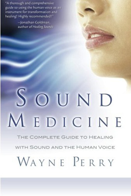 Sound Medicine: The Complete Guide to Healing with Sound and the Human Voice Wayne Perry