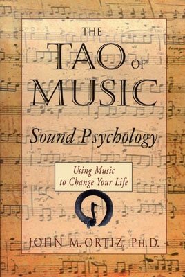 The Tao of Music: Sound Psychology, Using Music to Change Your Life - John Ortiz